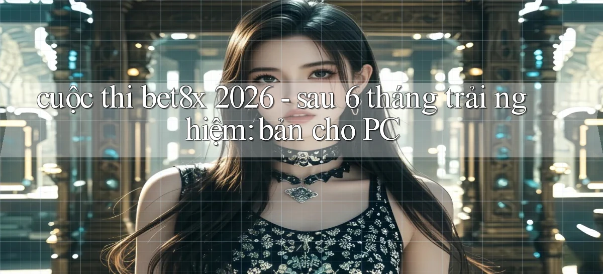 cuộc thi bet8x 2026   sau 6 tháng trải nghiệm bản cho PC