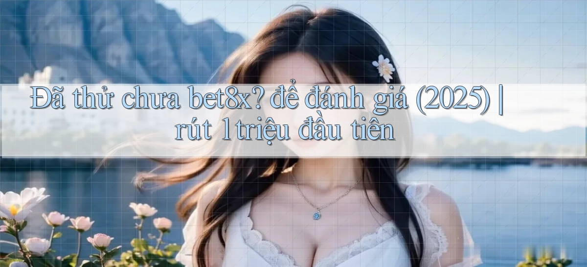 Đã thử chưa bet8x để đánh giá (2025) rút 1 triệu đầu tiên