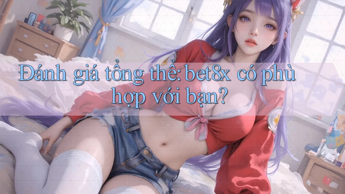 Đánh giá tổng thể: bet8x có phù hợp với bạn?