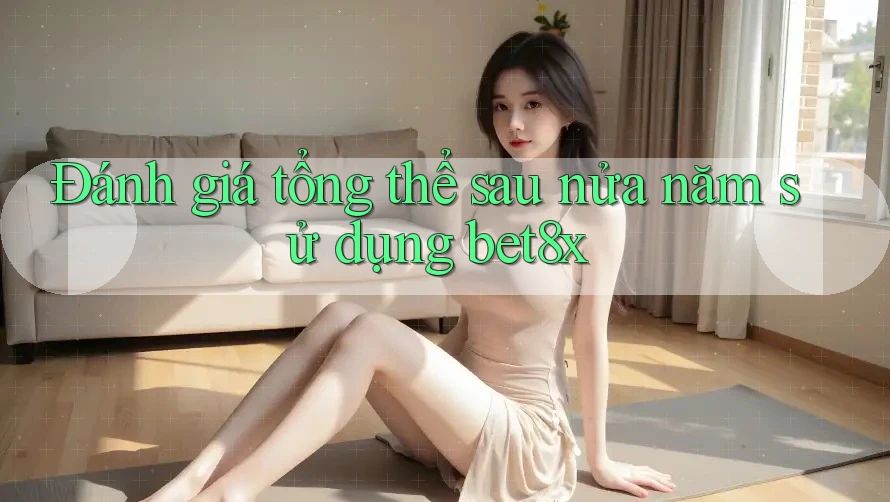 Đánh giá tổng thể sau nửa năm sử dụng bet8x