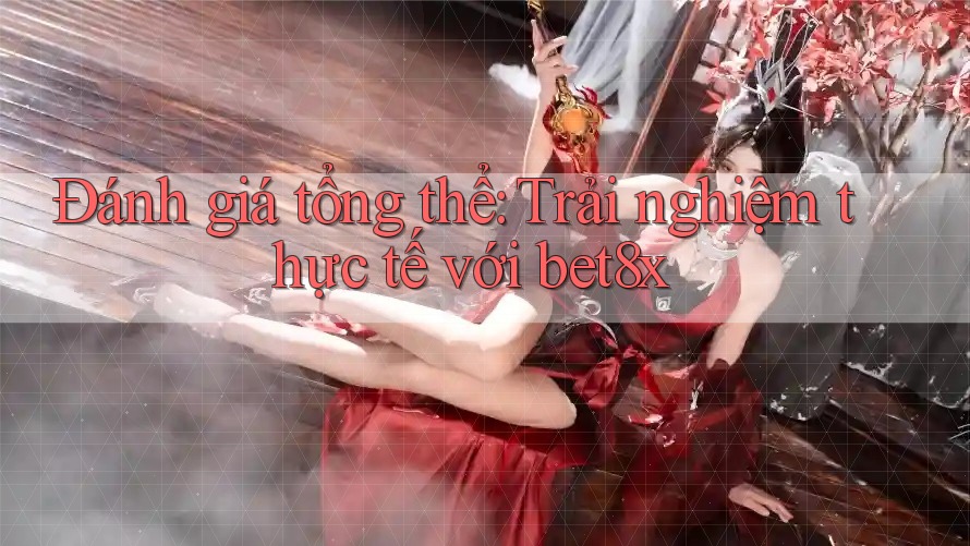 Đánh giá tổng thể: Trải nghiệm thực tế với bet8x