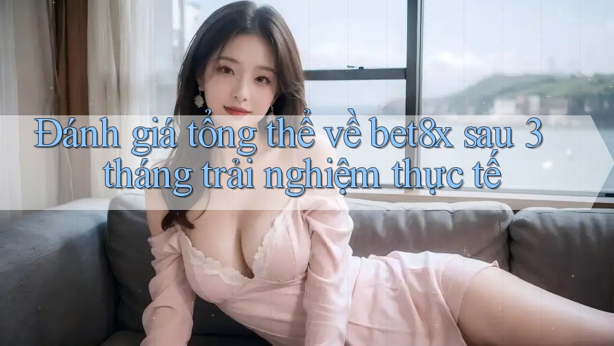 Đánh giá tổng thể về bet8x sau 3 tháng trải nghiệm thực tế