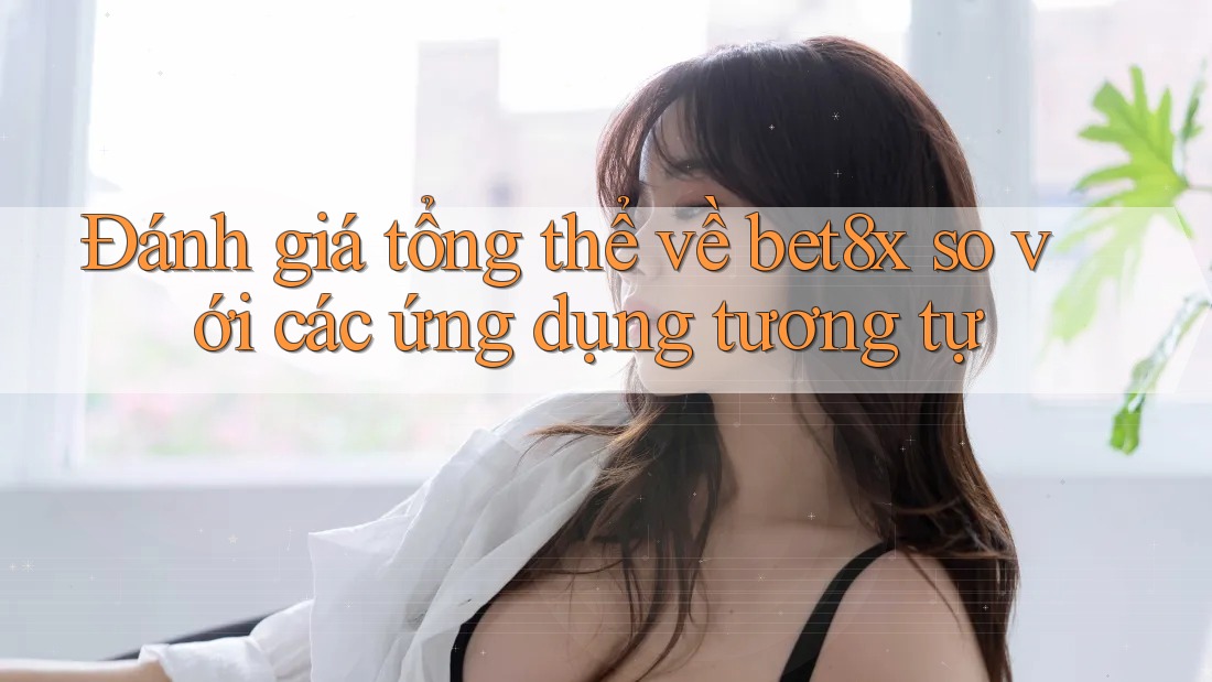 Đánh giá tổng thể về bet8x so với các ứng dụng tương tự