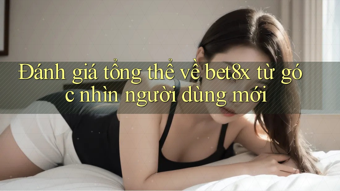 Đánh giá tổng thể về bet8x từ góc nhìn người dùng mới