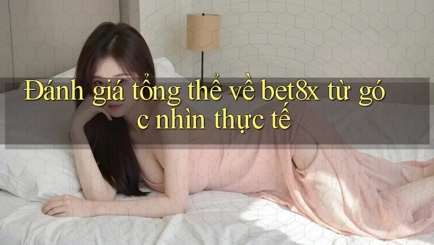 Đánh giá tổng thể về bet8x từ góc nhìn thực tế