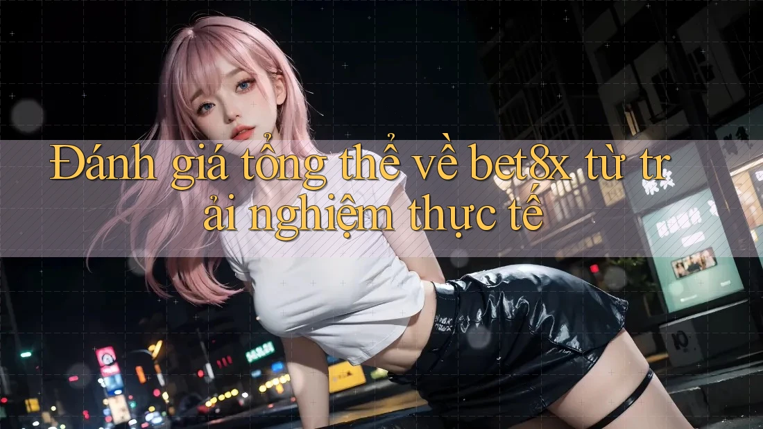 Đánh giá tổng thể về Bet8x từ trải nghiệm thực tế