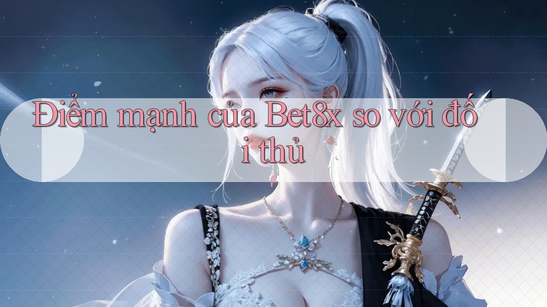 Điểm mạnh của Bet8x so với đối thủ