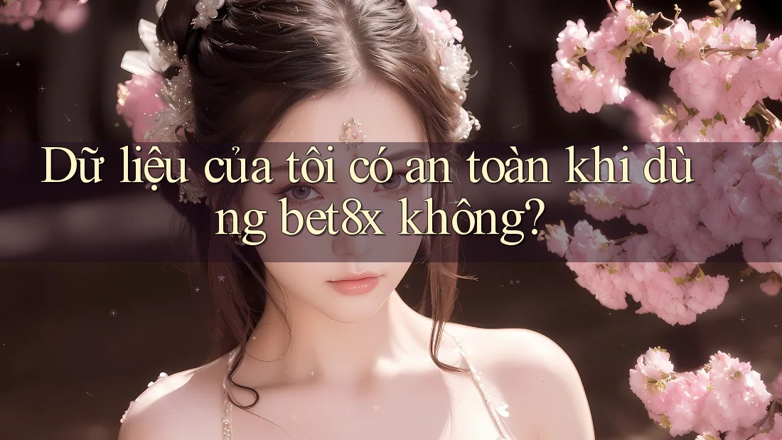 Dữ liệu của tôi có an toàn khi dùng bet8x không?