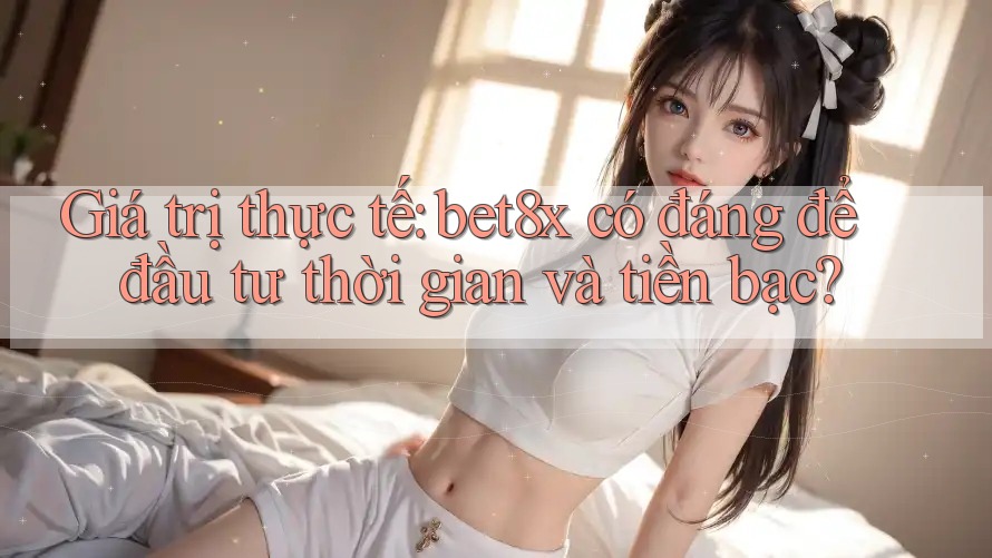 Giá trị thực tế: bet8x có đáng để đầu tư thời gian và tiền bạc?