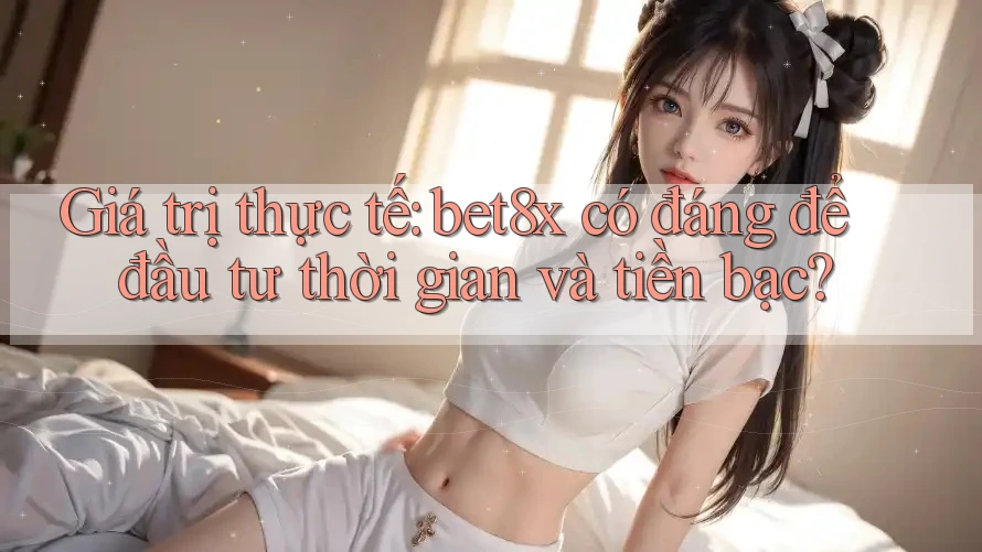 Giá trị thực tế: bet8x có đáng để đầu tư thời gian và tiền bạc?