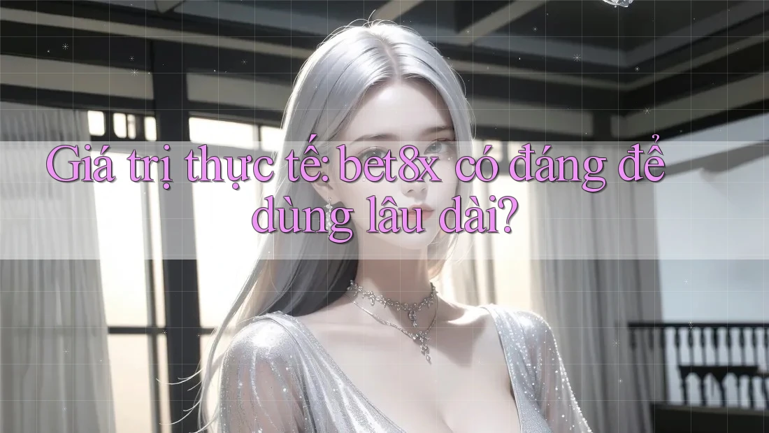 Giá trị thực tế: bet8x có đáng để dùng lâu dài?