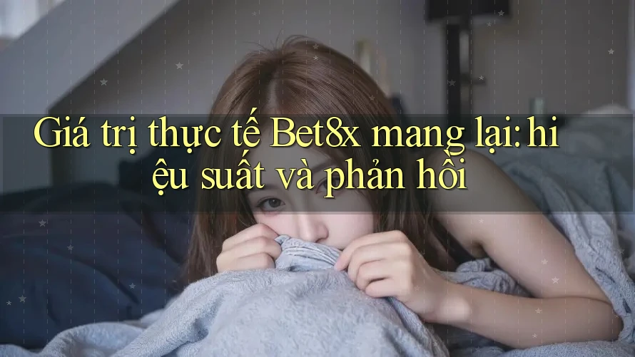 Giá trị thực tế Bet8x mang lại: hiệu suất và phản hồi