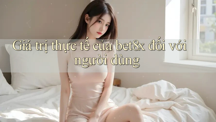 Giá trị thực tế của bet8x đối với người dùng