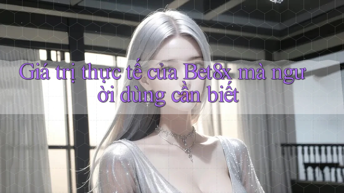 Giá trị thực tế của Bet8x mà người dùng cần biết