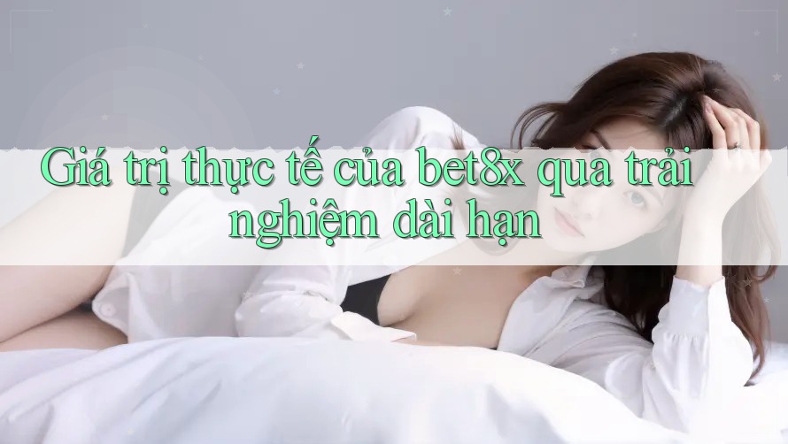 Giá trị thực tế của bet8x qua trải nghiệm dài hạn