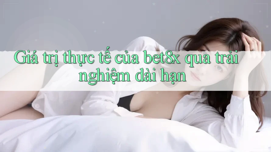 Giá trị thực tế của bet8x qua trải nghiệm dài hạn Giá trị thực tế của bet8x qua trải nghiệm dài hạn