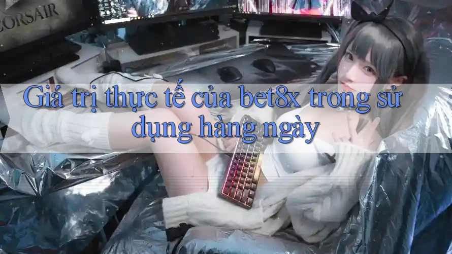 Giá trị thực tế của bet8x trong sử dụng hàng ngày