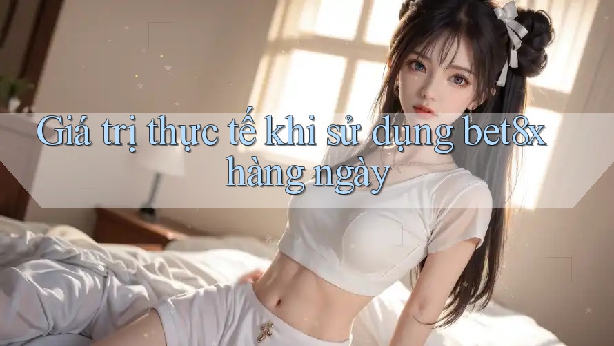 Giá trị thực tế khi sử dụng bet8x hàng ngày
