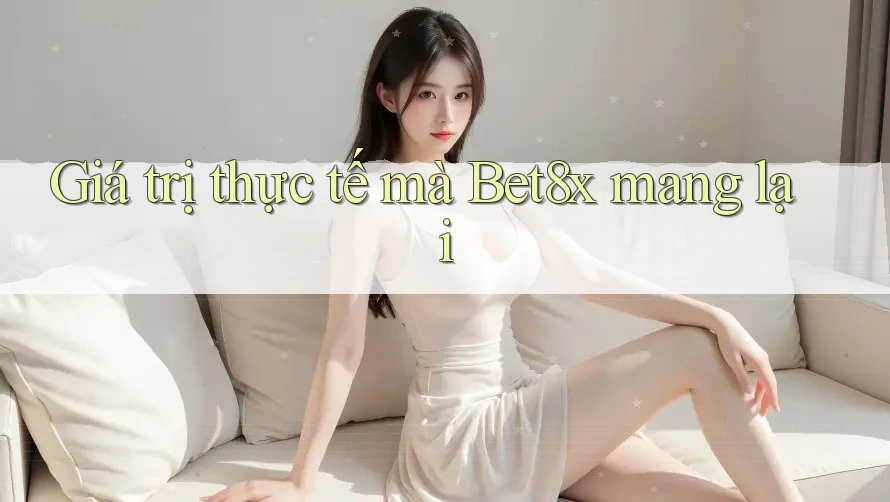 Giá trị thực tế mà Bet8x mang lại
