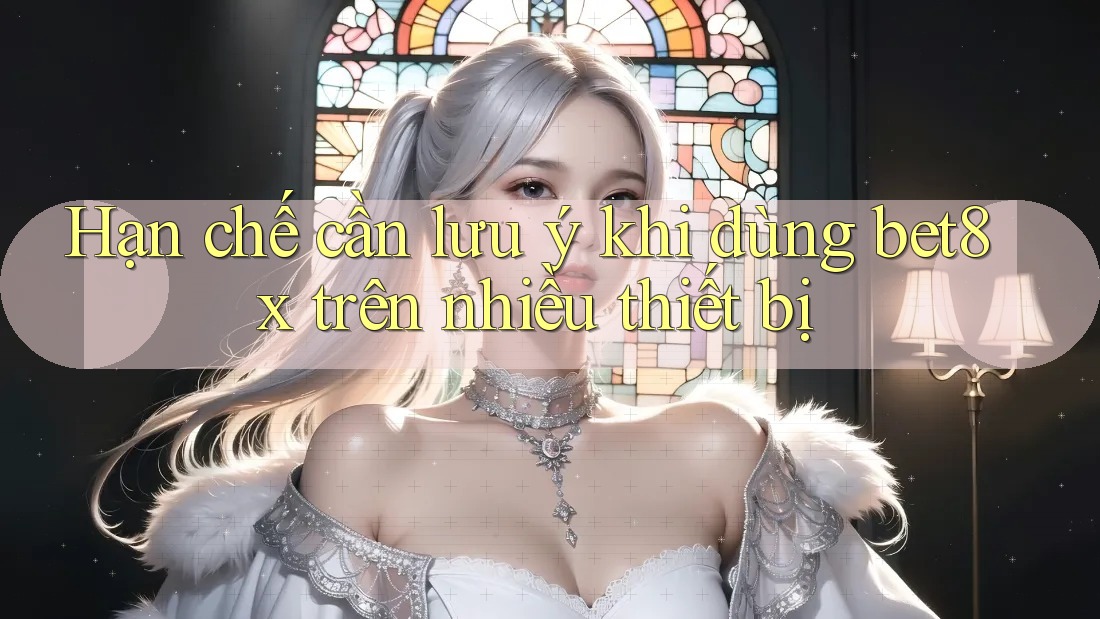 Hạn chế cần lưu ý khi dùng bet8x trên nhiều thiết bị