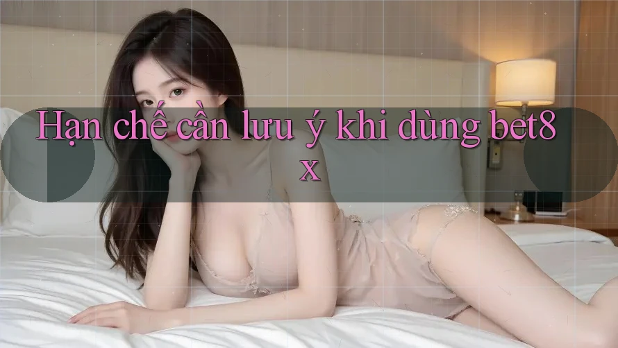 Hạn chế cần lưu ý khi dùng bet8x
