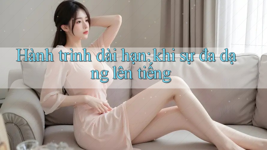 Hành trình dài hạn: khi sự đa dạng lên tiếng