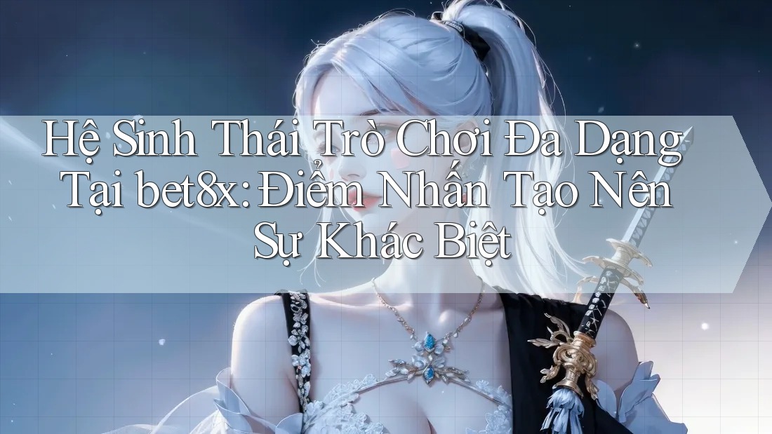 Hệ Sinh Thái Trò Chơi Đa Dạng Tại bet8x: Điểm Nhấn Tạo Nên Sự Khác Biệt
