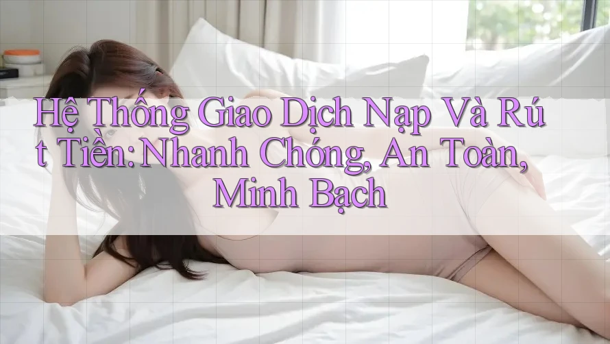 Hệ Thống Giao Dịch Nạp Và Rút Tiền: Nhanh Chóng, An Toàn, Minh Bạch