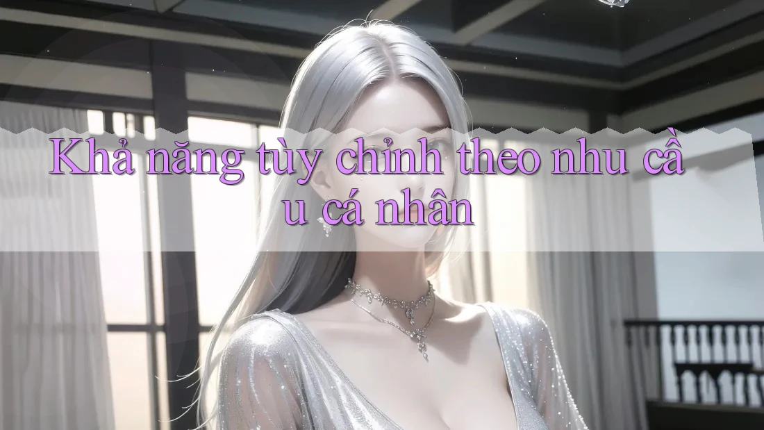 Khả năng tùy chỉnh theo nhu cầu cá nhân