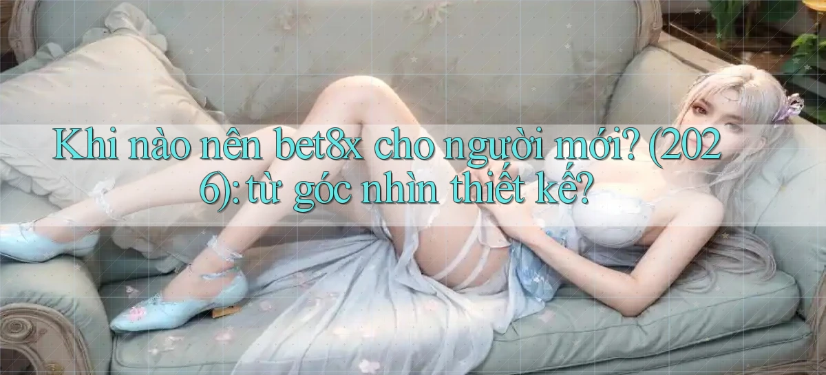 Khi nào nên bet8x cho người mới (2026) từ góc nhìn thiết kế