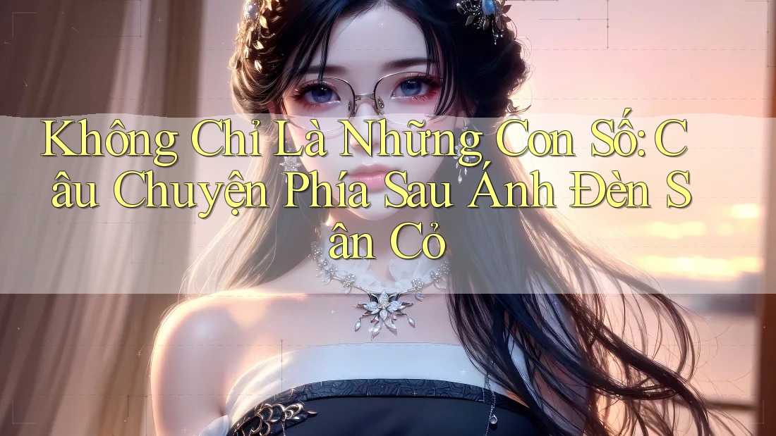 Không Chỉ Là Những Con Số: Câu Chuyện Phía Sau Ánh Đèn Sân Cỏ