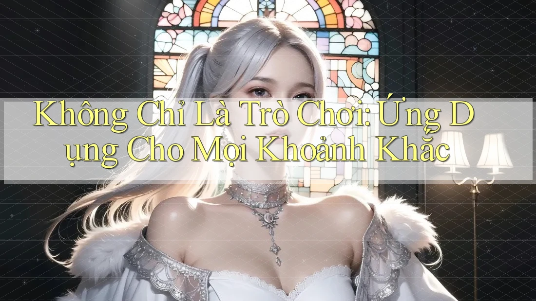 Không Chỉ Là Trò Chơi: Ứng Dụng Cho Mọi Khoảnh Khắc Không Chỉ Là Trò Chơi: Ứng Dụng Cho Mọi Khoảnh Khắc