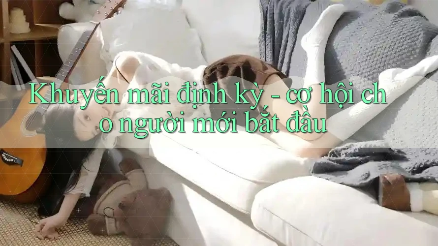 Khuyến mãi định kỳ - cơ hội cho người mới bắt đầu