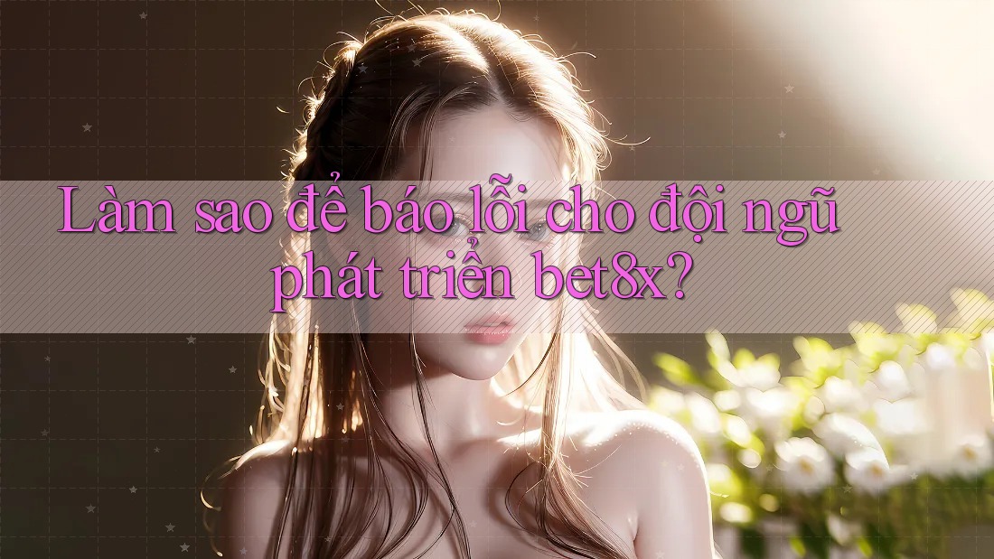 Làm sao để báo lỗi cho đội ngũ phát triển bet8x?