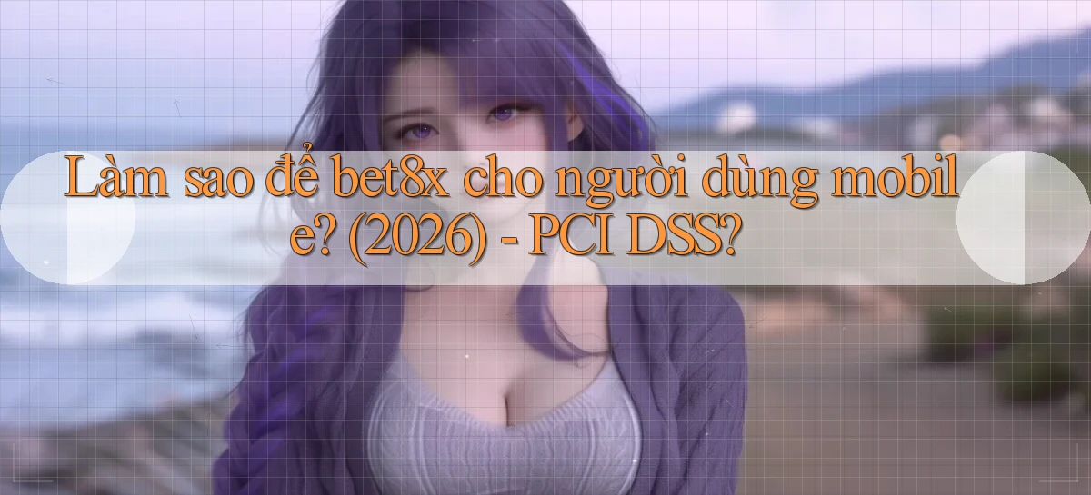 Làm sao để bet8x cho người dùng mobile (2026)   PCI DSS