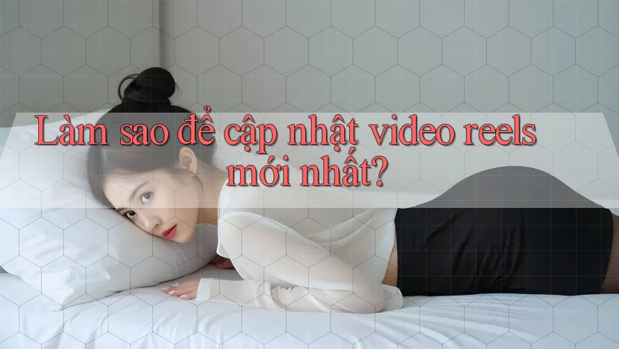 Làm sao để cập nhật video reels mới nhất?