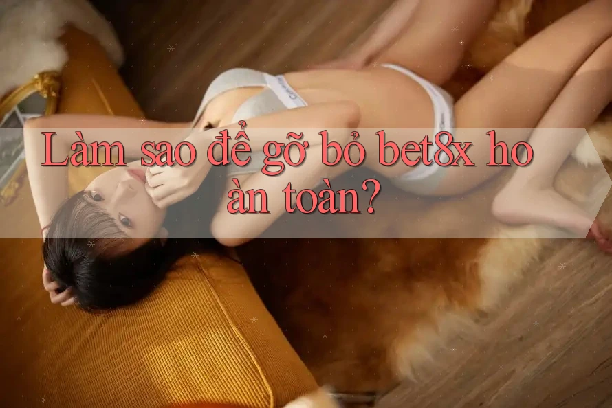 Làm sao để gỡ bỏ bet8x hoàn toàn?