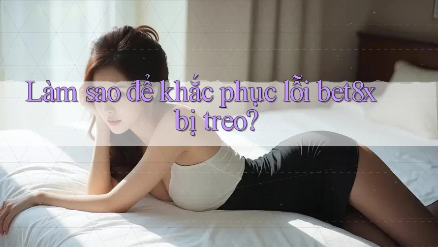 Làm sao để khắc phục lỗi bet8x bị treo?