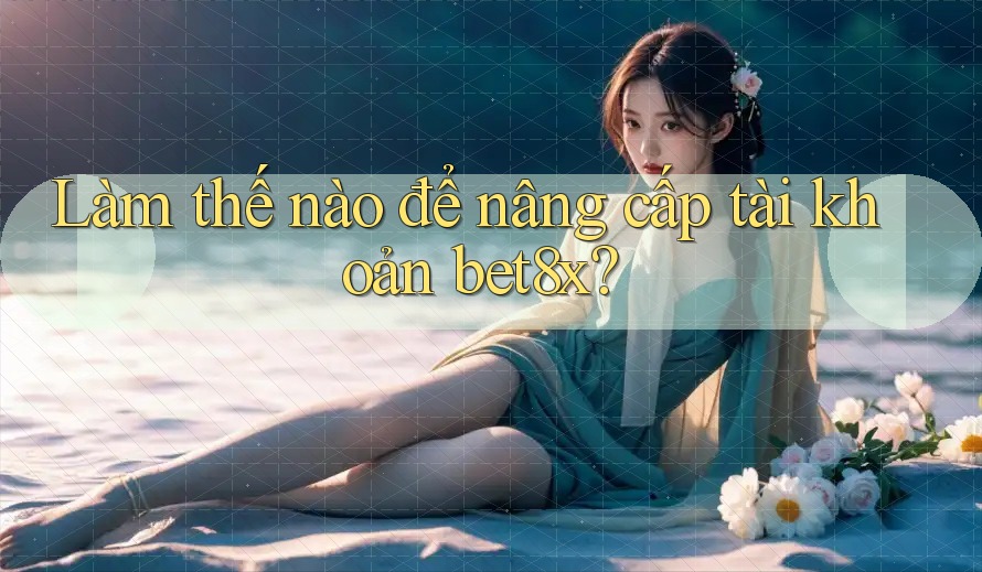 Làm thế nào để nâng cấp tài khoản bet8x? Làm thế nào để nâng cấp tài khoản bet8x?