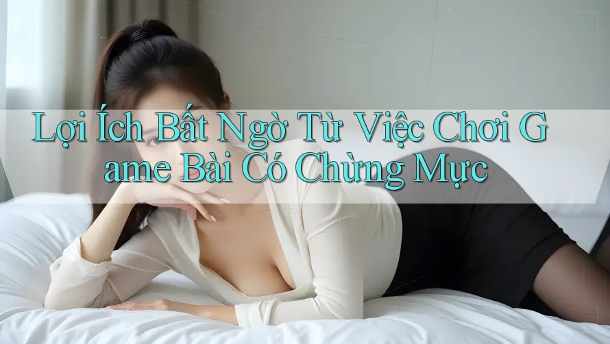 Lợi Ích Bất Ngờ Từ Việc Chơi Game Bài Có Chừng Mực