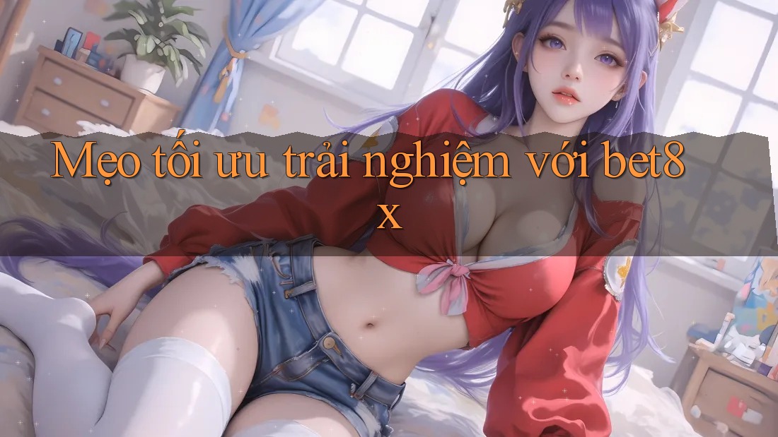 Mẹo tối ưu trải nghiệm với bet8x