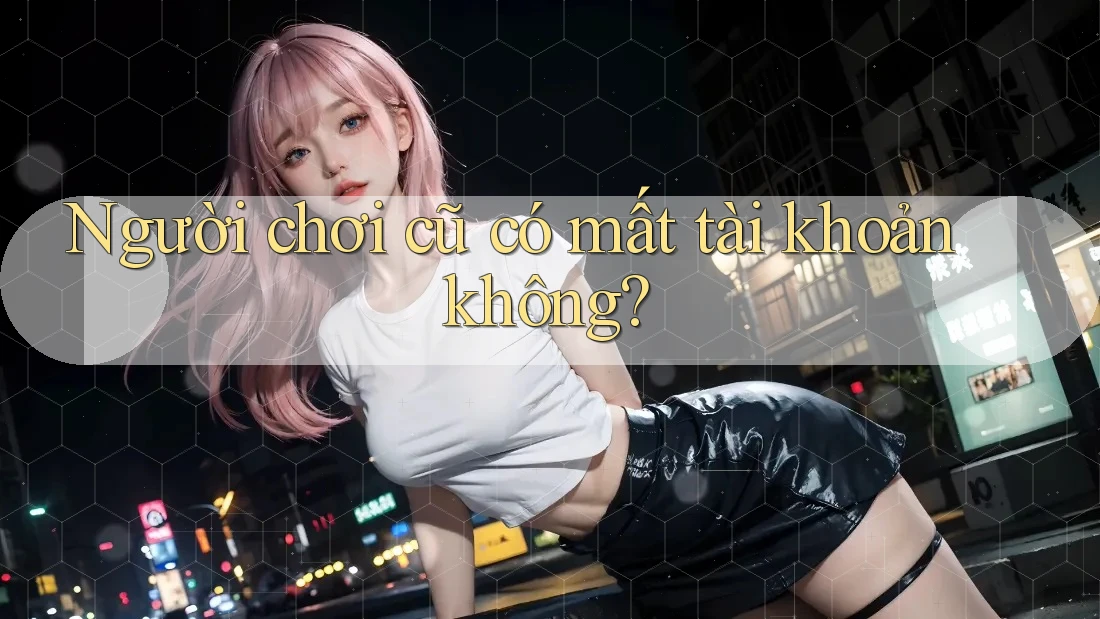 Người chơi cũ có mất tài khoản không?