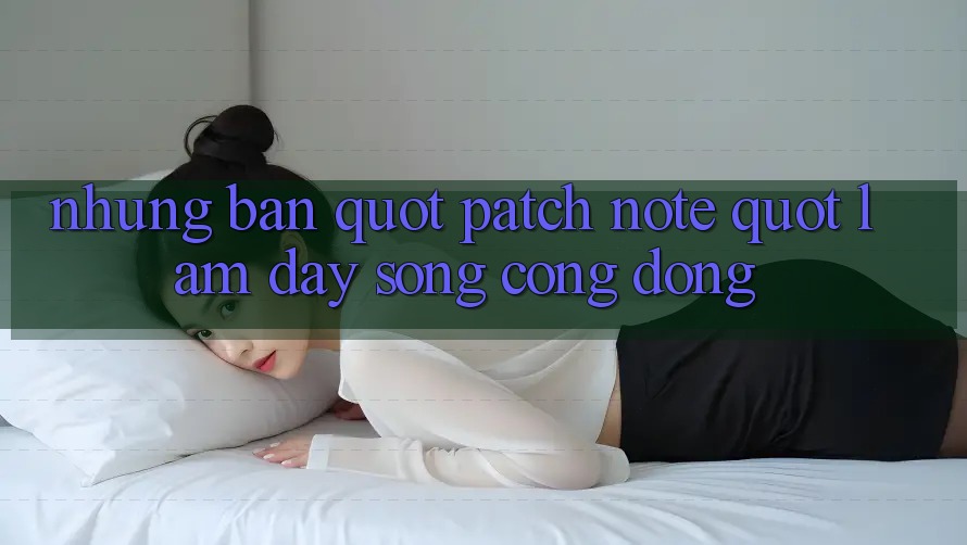 Những Bản " Patch Note" Làm Dậy Sóng Cộng Đồng