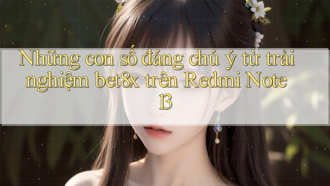 Những con số đáng chú ý từ trải nghiệm bet8x trên Redmi Note 13