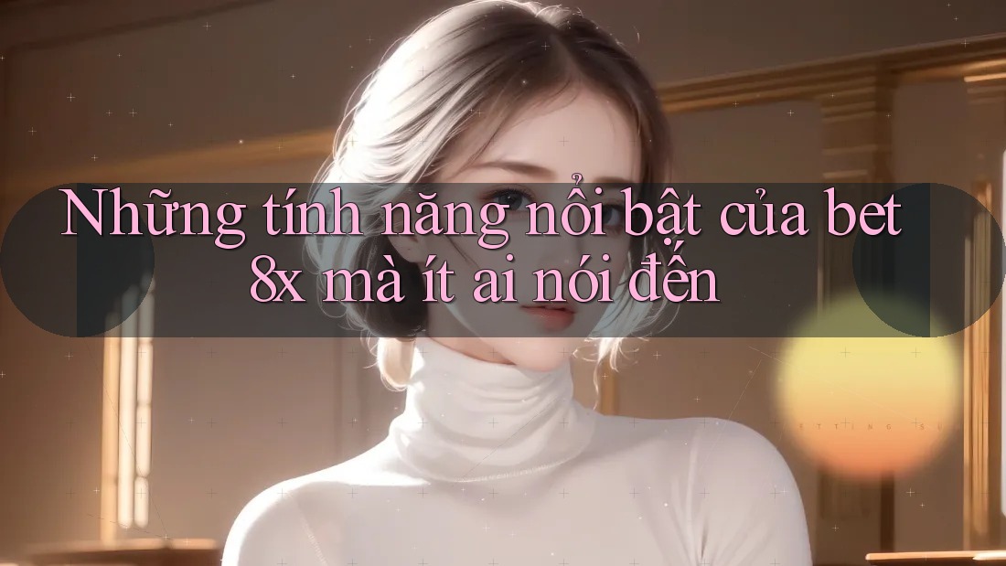 Những tính năng nổi bật của bet8x mà ít ai nói đến