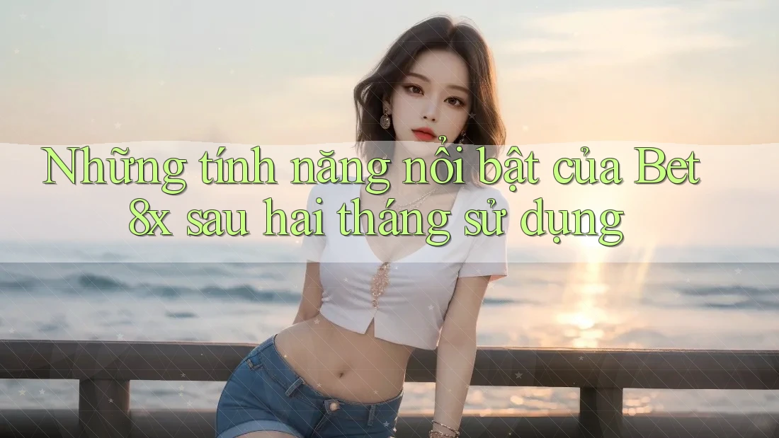 Những tính năng nổi bật của Bet8x sau hai tháng sử dụng