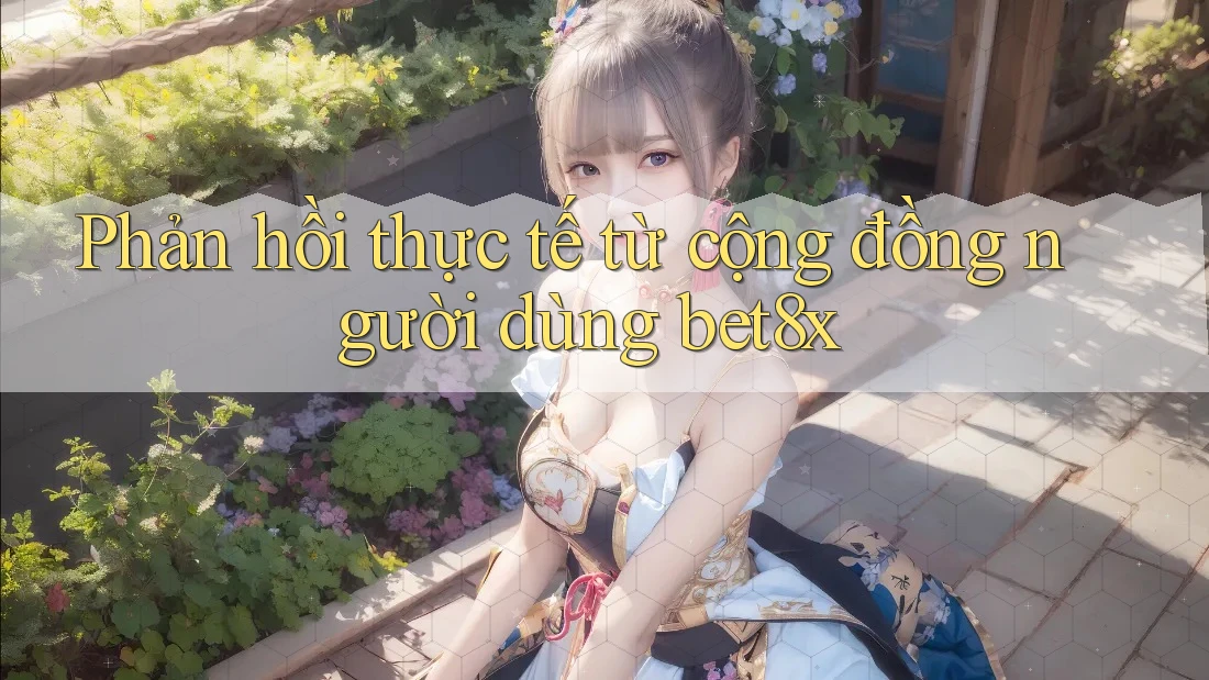 Phản hồi thực tế từ cộng đồng người dùng bet8x