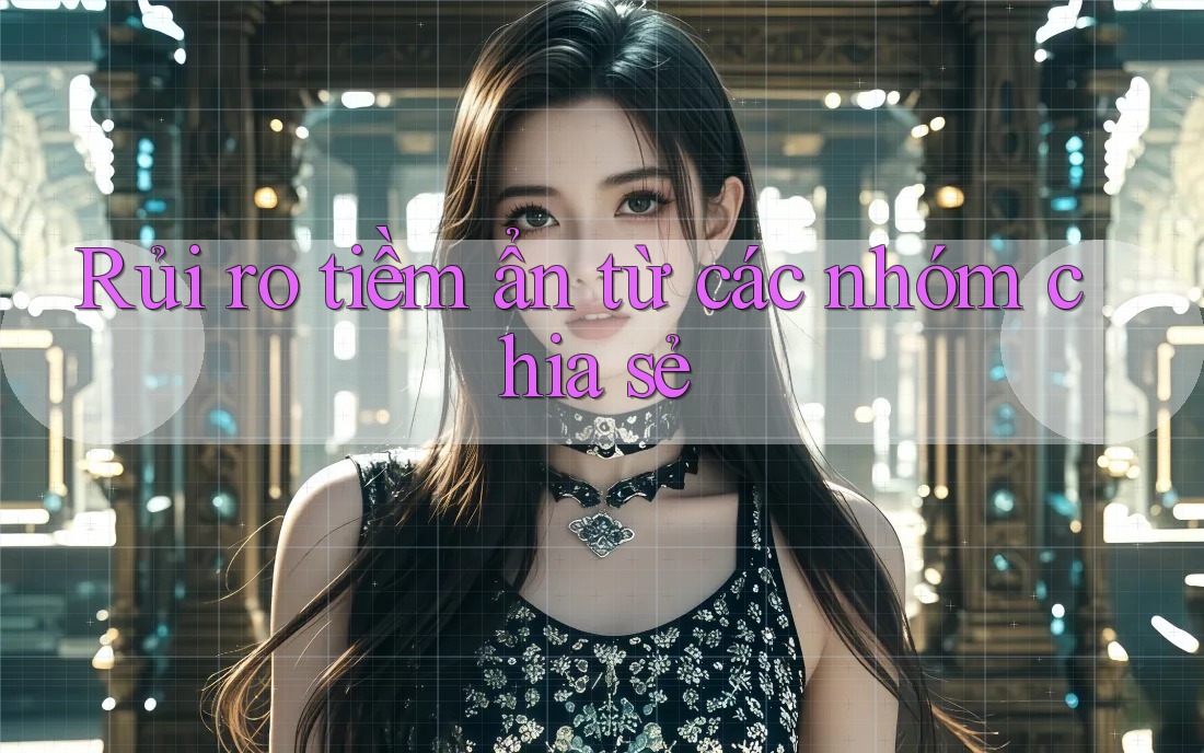Rủi ro tiềm ẩn từ các nhóm chia sẻ