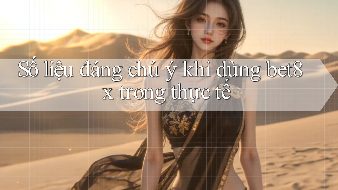 Số liệu đáng chú ý khi dùng bet8x trong thực tế