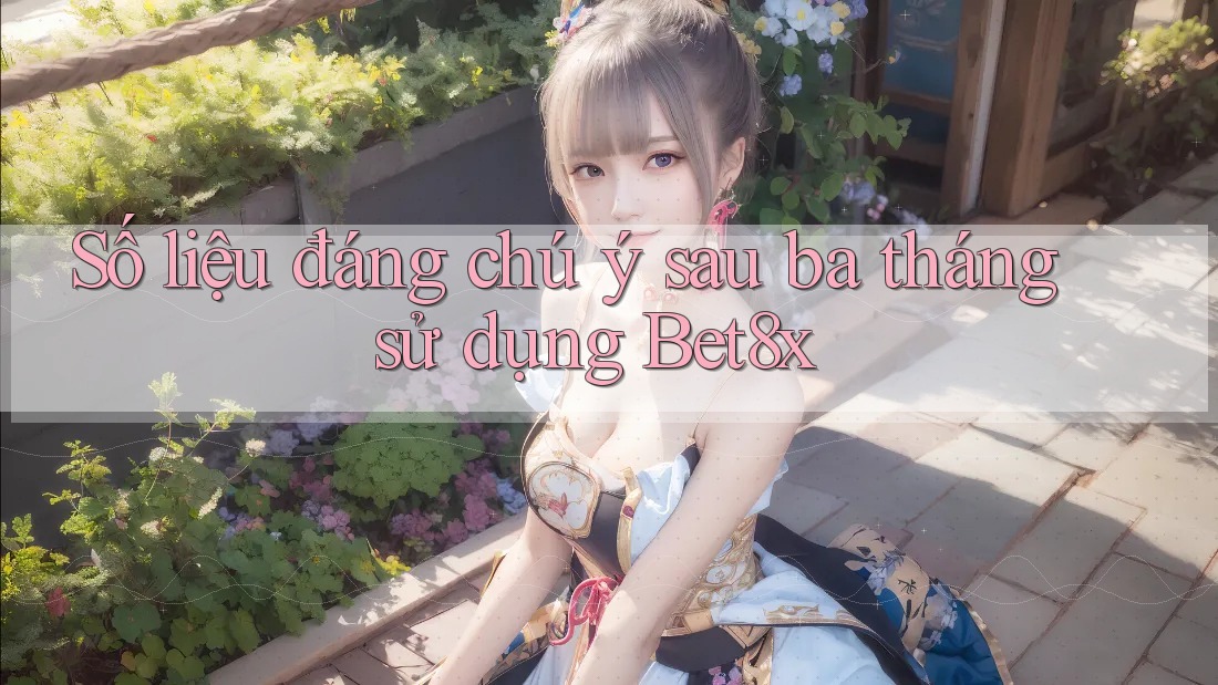Số liệu đáng chú ý sau ba tháng sử dụng Bet8x